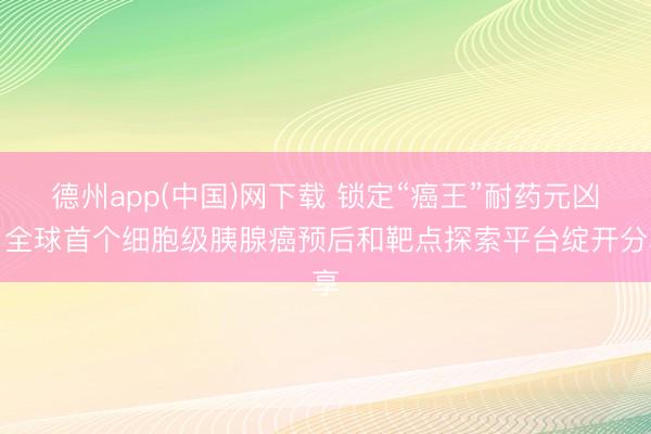 德州app(中国)网下载 锁定“癌王”耐药元凶，全球首个细胞级胰腺癌预后和靶点探索平台绽开分享