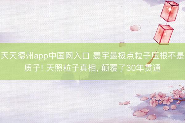 天天德州app中国网入口 寰宇最极点粒子压根不是质子! 天照粒子真相， 颠覆了30年贯通