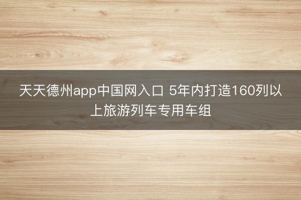天天德州app中国网入口 5年内打造160列以上旅游列车专用车组