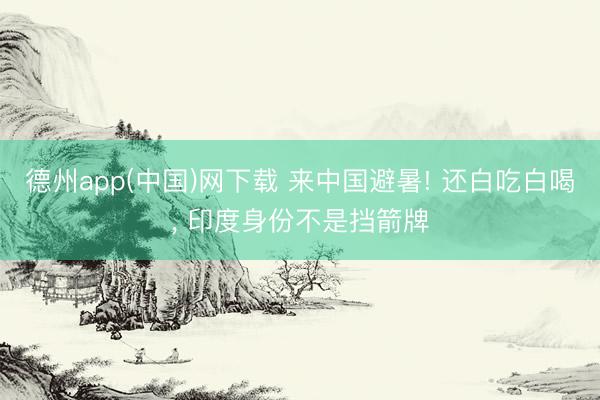 德州app(中国)网下载 来中国避暑! 还白吃白喝, 印度身份不是挡箭牌