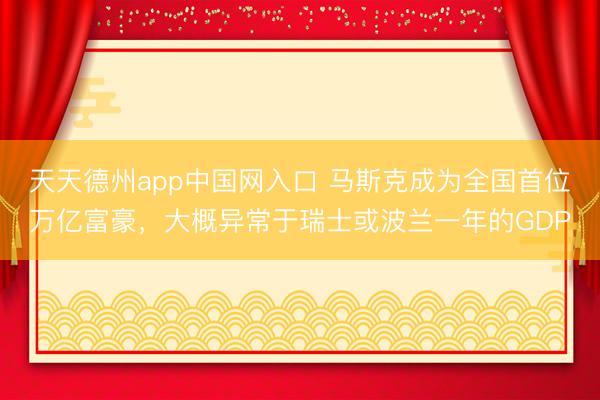天天德州app中国网入口 马斯克成为全国首位万亿富豪，大概异常于瑞士或波兰一年的GDP