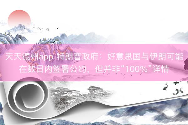 天天德州app 特朗普政府：好意思国与伊朗可能在数日内签署公约，但并非“100%”详情