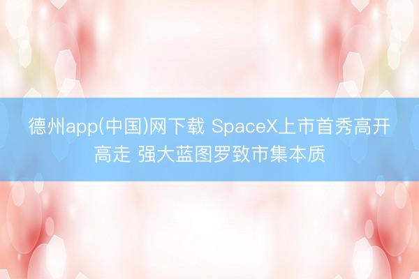 德州app(中国)网下载 SpaceX上市首秀高开高走 强大蓝图罗致市集本质