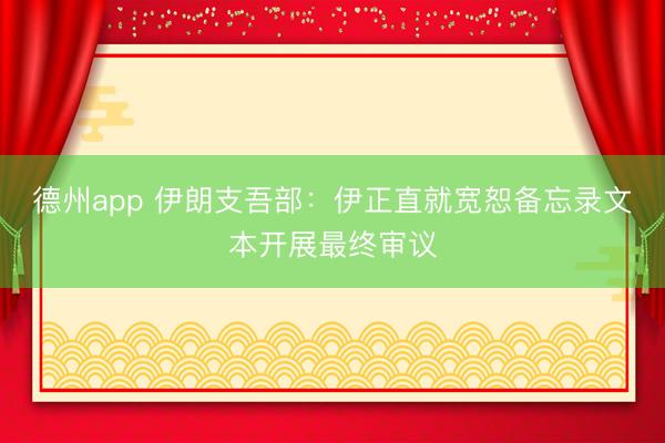 德州app 伊朗支吾部：伊正直就宽恕备忘录文本开展最终审议