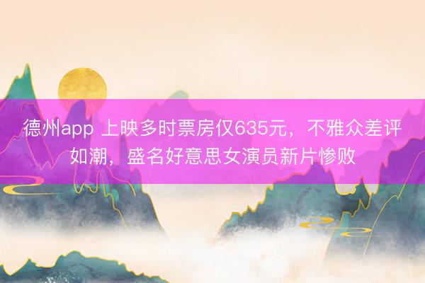 德州app 上映多时票房仅635元,不雅众差评如潮,盛名好意思女演员新片惨败