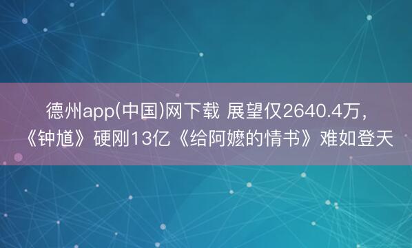 德州app(中国)网下载 展望仅2640.4万，《钟馗》硬刚13亿《给阿嬷的情书》难如登天