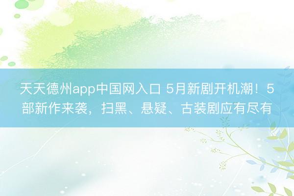 天天德州app中国网入口 5月新剧开机潮！5部新作来袭，扫黑、悬疑、古装剧应有尽有