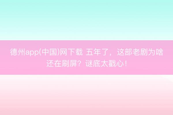 德州app(中国)网下载 五年了，这部老剧为啥还在刷屏？谜底太戳心！
