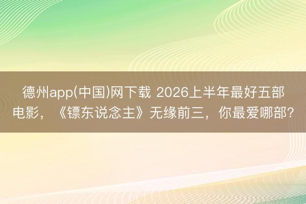 德州app(中国)网下载 2026上半年最好五部电影，《镖东说念主》无缘前三，你最爱哪部？