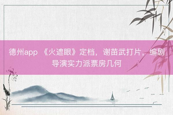 德州app 《火遮眼》定档，谢苗武打片，编剧导演实力派票房几何