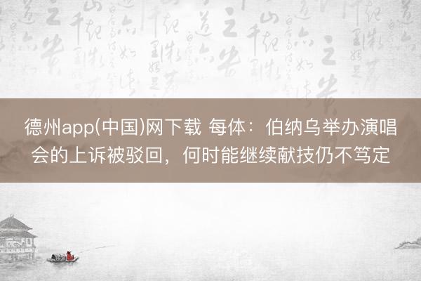 德州app(中国)网下载 每体：伯纳乌举办演唱会的上诉被驳回，何时能继续献技仍不笃定