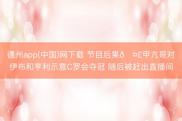 德州app(中国)网下载 节目后果🤣甲亢哥对伊布和亨利示意C罗会夺冠 随后被赶出直播间