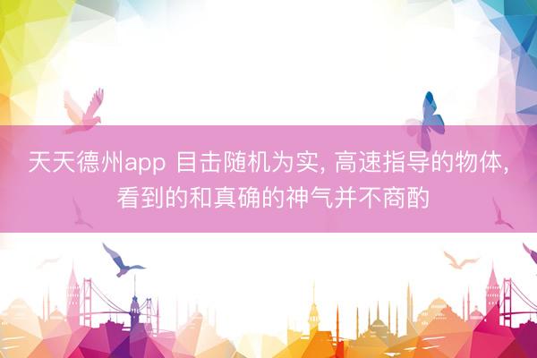 天天德州app 目击随机为实， 高速指导的物体， 看到的和真确的神气并不商酌
