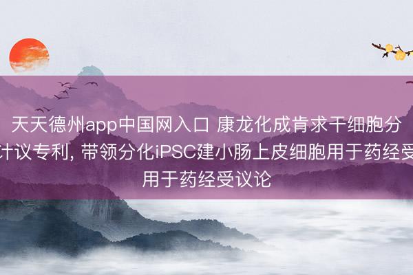 天天德州app中国网入口 康龙化成肯求干细胞分化法计议专利， 带领分化iPSC建小肠上皮细胞用于药经受议论