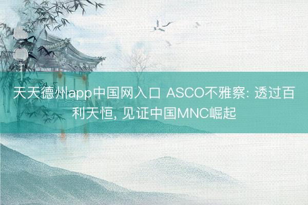 天天德州app中国网入口 ASCO不雅察: 透过百利天恒， 见证中国MNC崛起