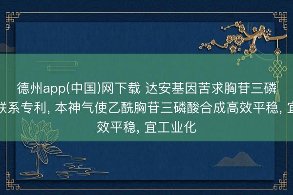 德州app(中国)网下载 达安基因苦求胸苷三磷酸合成联系专利， 本神气使乙酰胸苷三磷酸合成高效平稳， 宜工业化