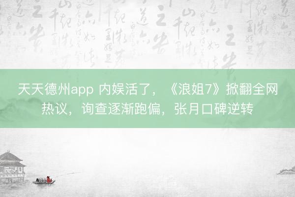 天天德州app 内娱活了，《浪姐7》掀翻全网热议，询查逐渐跑偏，张月口碑逆转
