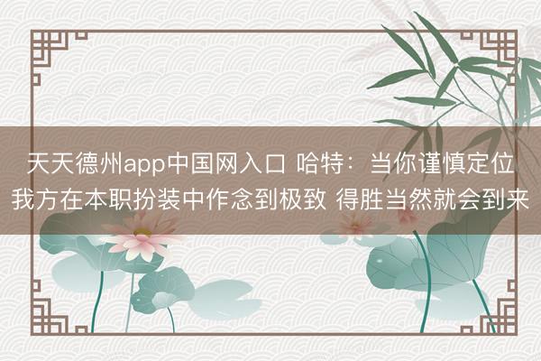 天天德州app中国网入口 哈特：当你谨慎定位我方在本职扮装中作念到极致 得胜当然就会到来