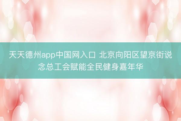 天天德州app中国网入口 北京向阳区望京街说念总工会赋能全民健身嘉年华