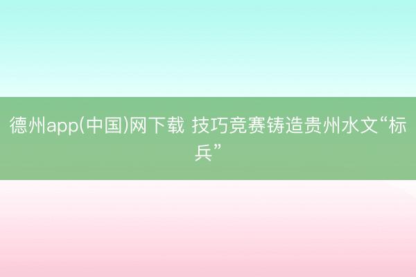 德州app(中国)网下载 技巧竞赛铸造贵州水文“标兵”