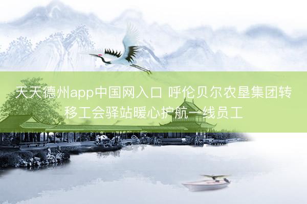 天天德州app中国网入口 呼伦贝尔农垦集团转移工会驿站暖心护航一线员工