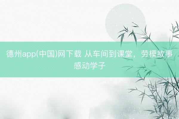 德州app(中国)网下载 从车间到课堂，劳模故事感动学子