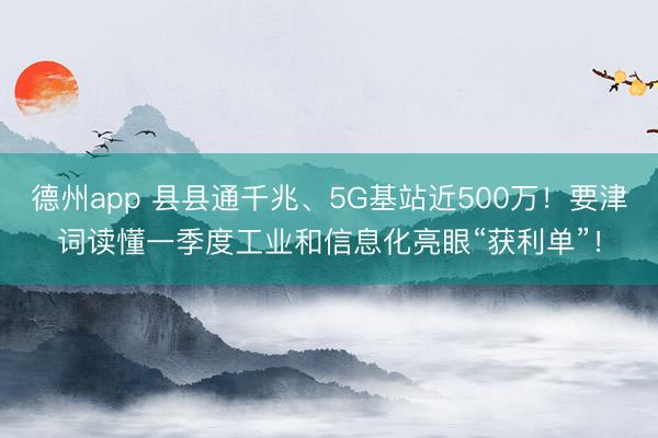 德州app 县县通千兆、5G基站近500万!要津词读懂一季度工业和信息化亮眼“获利单”!