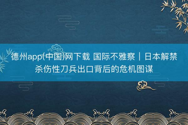 德州app(中国)网下载 国际不雅察｜日本解禁杀伤性刀兵出口背后的危机图谋