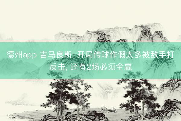 德州app 吉马良斯: 开局传球作假太多被敌手打反击， 还有2场必须全赢