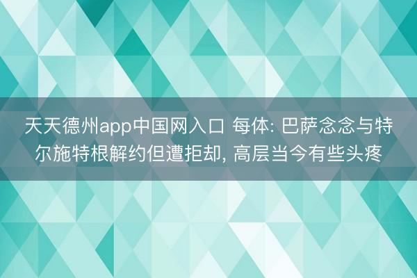 天天德州app中国网入口 每体: 巴萨念念与特尔施特根解约但遭拒却， 高层当今有些头疼