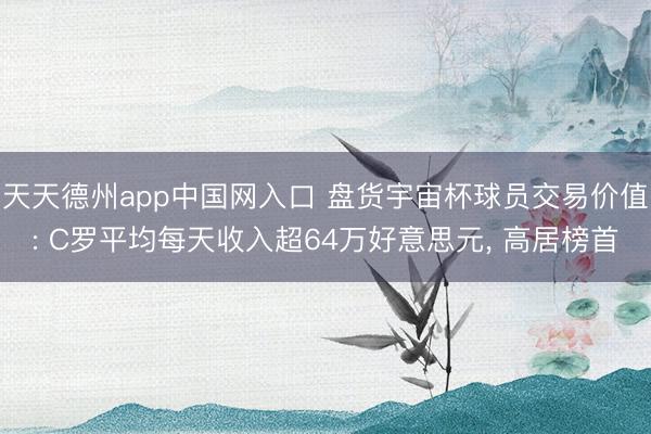 天天德州app中国网入口 盘货宇宙杯球员交易价值: C罗平均每天收入超64万好意思元， 高居榜首