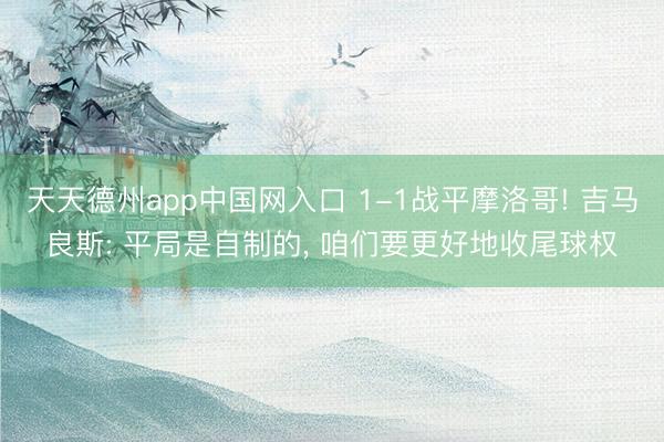 天天德州app中国网入口 1-1战平摩洛哥! 吉马良斯: 平局是自制的， 咱们要更好地收尾球权