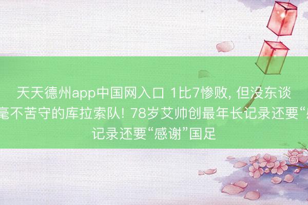 天天德州app中国网入口 1比7惨败， 但没东谈主会讥刺毫不苦守的库拉索队! 78岁艾帅创最年长记录还要“感谢”国足