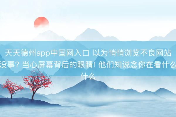 天天德州app中国网入口 以为悄悄浏览不良网站没事? 当心屏幕背后的眼睛! 他们知说念你在看什么