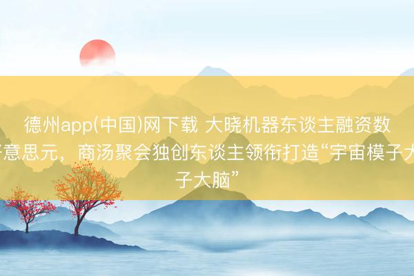 德州app(中国)网下载 大晓机器东谈主融资数亿好意思元，商汤聚会独创东谈主领衔打造“宇宙模子大脑”