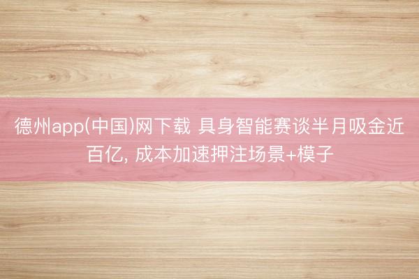 德州app(中国)网下载 具身智能赛谈半月吸金近百亿， 成本加速押注场景+模子