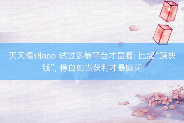 天天德州app 试过多量平台才显着: 比起“赚快钱”， 稳自如当获利才最幽闲