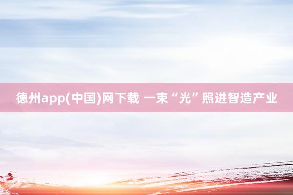 德州app(中国)网下载 一束“光”照进智造产业