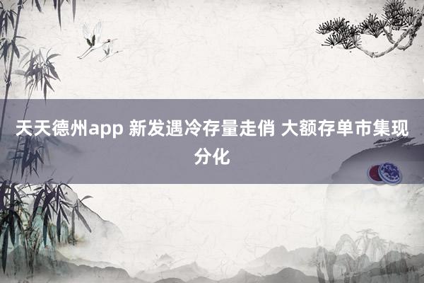 天天德州app 新发遇冷存量走俏 大额存单市集现分化