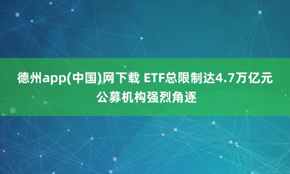 德州app(中国)网下载 ETF总限制达4.7万亿元 公募机构强烈角逐
