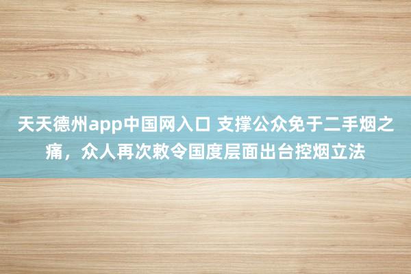 天天德州app中国网入口 支撑公众免于二手烟之痛，众人再次敕令国度层面出台控烟立法