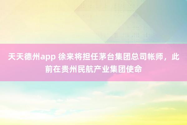 天天德州app 徐来将担任茅台集团总司帐师,此前在贵州民航产业集团使命