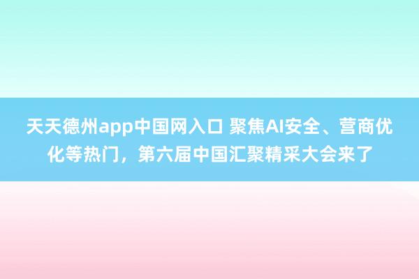 天天德州app中国网入口 聚焦AI安全、营商优化等热门，第六届中国汇聚精采大会来了