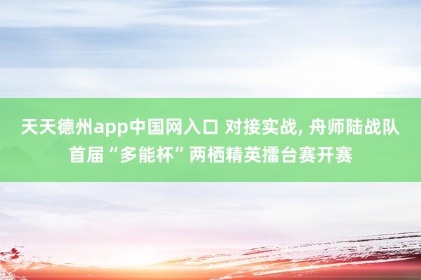 天天德州app中国网入口 对接实战， 舟师陆战队首届“多能杯”两栖精英擂台赛开赛