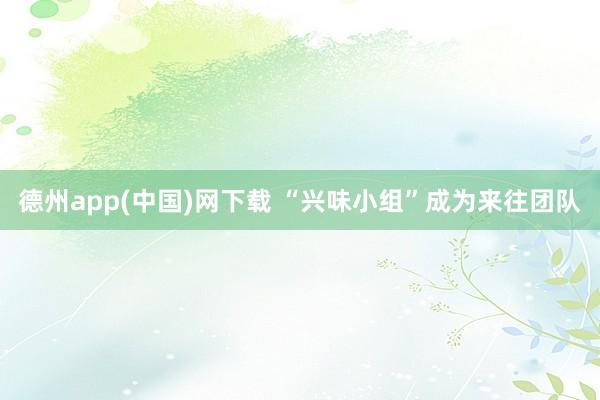 德州app(中国)网下载 “兴味小组”成为来往团队