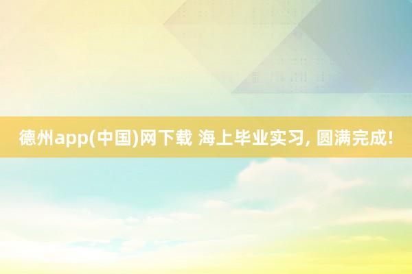 德州app(中国)网下载 海上毕业实习，<a href=