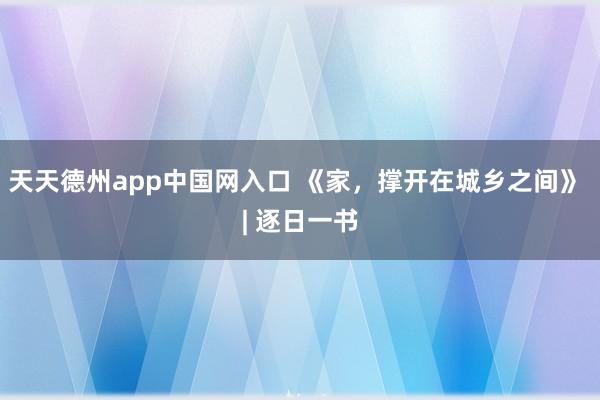 天天德州app中国网入口 《家，撑开在城乡之间》 | 逐日一书
