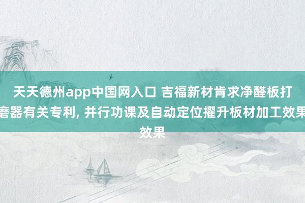 天天德州app中国网入口 吉福新材肯求净醛板打磨器有关专利， 并行功课及自动定位擢升板材加工效果