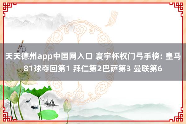 天天德州app中国网入口 寰宇杯权门弓手榜: 皇马81球夺回第1 拜仁第2巴萨第3 曼联第6