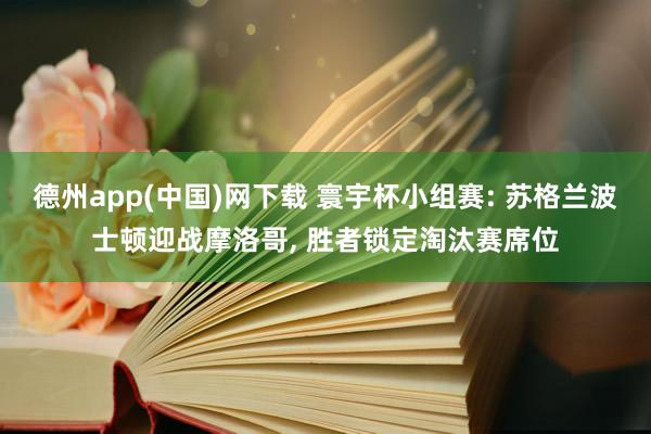 德州app(中国)网下载 寰宇杯小组赛: 苏格兰波士顿迎战摩洛哥， 胜者锁定淘汰赛席位